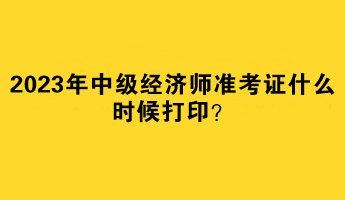 2023年中級(jí)經(jīng)濟(jì)師準(zhǔn)考證什么時(shí)候打印？