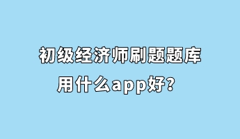 初級經(jīng)濟師刷題題庫用什么app好？