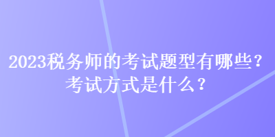 2023稅務(wù)師的考試題型有哪些？考試方式是什么？