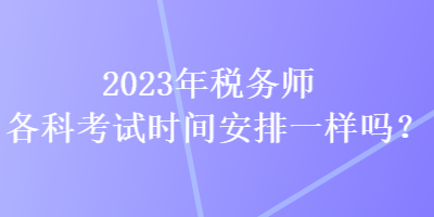 2023年稅務(wù)師各科考試時間安排一樣嗎？