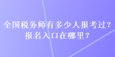 全國稅務(wù)師有多少人報考過？報名入口在哪里？