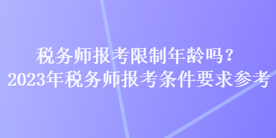 稅務(wù)師報(bào)考限制年齡嗎？2023年稅務(wù)師報(bào)考條件要求參考