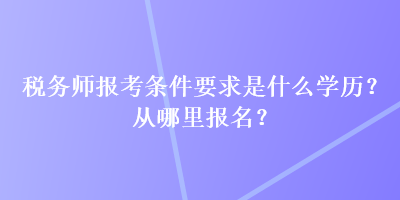 稅務(wù)師報考條件要求是什么學(xué)歷？從哪里報名？