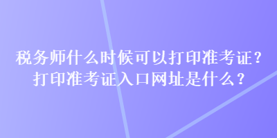 稅務(wù)師什么時(shí)候可以打印準(zhǔn)考證？打印準(zhǔn)考證入口網(wǎng)址是什么？