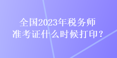 全國2023年稅務(wù)師準(zhǔn)考證什么時候打印？