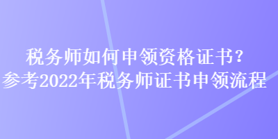 稅務(wù)師如何申領(lǐng)資格證書？參考2022年稅務(wù)師證書申領(lǐng)流程