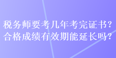 稅務(wù)師要考幾年考完證書？合格成績有效期能延長嗎？