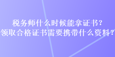 稅務(wù)師什么時候能拿證書？領(lǐng)取合格證書需要攜帶什么資料？