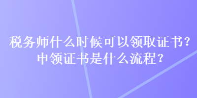 稅務(wù)師什么時(shí)候可以領(lǐng)取證書？申領(lǐng)證書是什么流程？