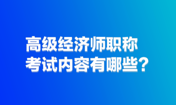 高級(jí)經(jīng)濟(jì)師職稱考試內(nèi)容有哪些？