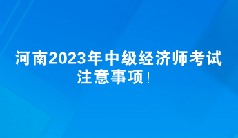 河南2023年中級經(jīng)濟師考試注意事項！