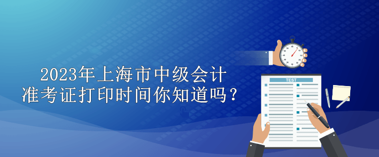 2023年上海市中級會計(jì)準(zhǔn)考證打印時(shí)間你知道嗎？