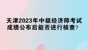 天津2023年中級經(jīng)濟師考試成績公布后能否進(jìn)行核查？