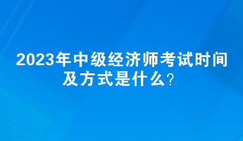 2023年中級經濟師考試時間及方式是什么？