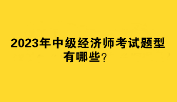 2023年中級經(jīng)濟(jì)師考試題型有哪些？