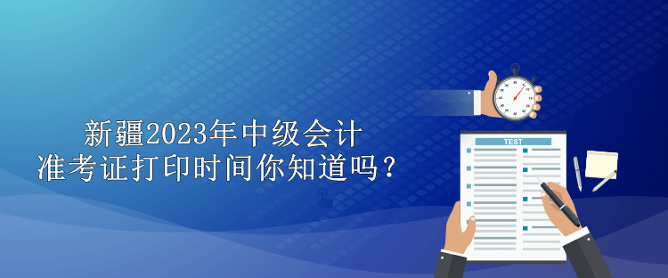 新疆2023年中級會計準(zhǔn)考證打印時間你知道嗎？