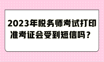 2023年稅務(wù)師考試打印準(zhǔn)考證會(huì)受到短信嗎？