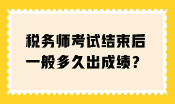 稅務(wù)師考試結(jié)束后一般多久出成績(jī)？