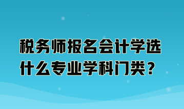 稅務(wù)師報名會計學(xué)選什么專業(yè)學(xué)科門類？