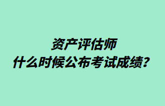 資產(chǎn)評估師什么時候公布考試成績？