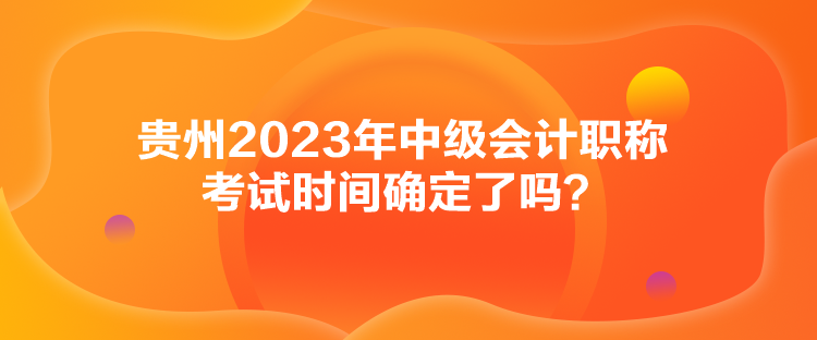 貴州2023年中級會計職稱考試時間確定了嗎？