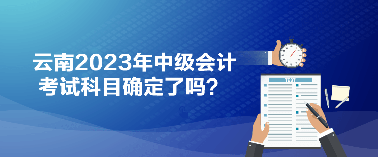 云南2023年中級會計考試科目確定了嗎？