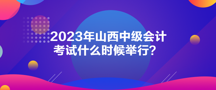 2023年山西中級會計(jì)考試什么時(shí)候舉行？