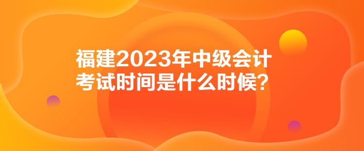 福建2023年中級會(huì)計(jì)考試時(shí)間是什么時(shí)候？