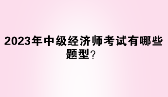 2023年中級(jí)經(jīng)濟(jì)師考試有哪些題型？