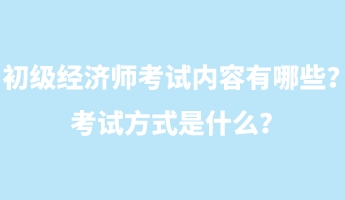 初級經(jīng)濟(jì)師考試內(nèi)容有哪些？考試方式是什么？