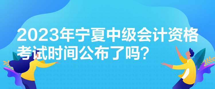 2023年寧夏中級(jí)會(huì)計(jì)資格考試時(shí)間公布了嗎？