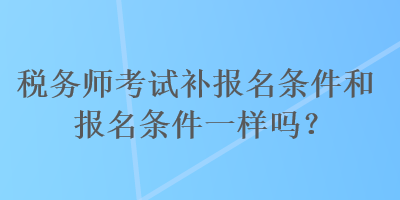 稅務(wù)師考試補報名條件和報名條件一樣嗎？