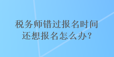 稅務(wù)師錯過報名時間還想報名怎么辦？