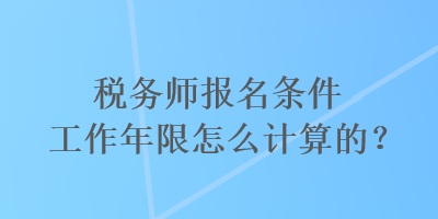 稅務(wù)師報名條件工作年限怎么計算的？