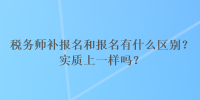 稅務(wù)師補(bǔ)報名和報名有什么區(qū)別？實(shí)質(zhì)上一樣嗎？