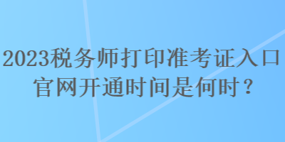 2023稅務(wù)師打印準(zhǔn)考證入口官網(wǎng)開通時間是何時？