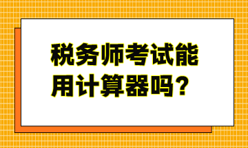 稅務(wù)師考試能用計(jì)算器嗎？