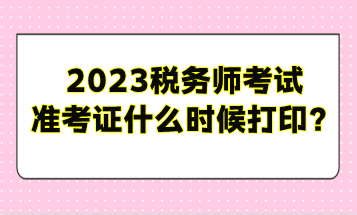 2023稅務(wù)師考試準(zhǔn)考證什么時候打印？