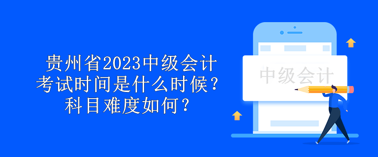 貴州省2023中級會計考試時間是什么時候？科目難度如何？