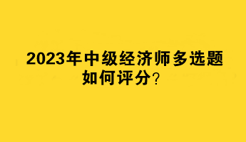 2023年中級(jí)經(jīng)濟(jì)師多選題如何評(píng)分？