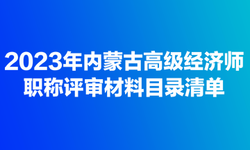 2023年內(nèi)蒙古高級(jí)經(jīng)濟(jì)師職稱(chēng)評(píng)審材料目錄清單