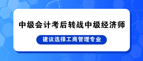 中級(jí)會(huì)計(jì)考后轉(zhuǎn)戰(zhàn)中級(jí)經(jīng)濟(jì)師 建議選擇工商管理專業(yè)！