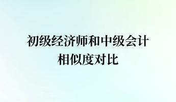 初級經(jīng)濟師和中級會計相似度對比