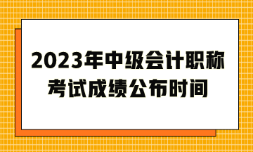 2023年中級會(huì)計(jì)職稱考試成績公布時(shí)間