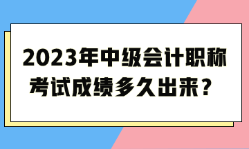 2023年中級會計(jì)職稱考試成績多久出來？