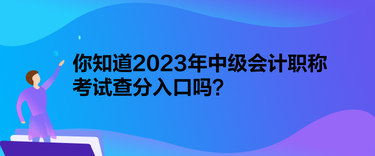 你知道2023年中級(jí)會(huì)計(jì)職稱(chēng)考試查分入口嗎？