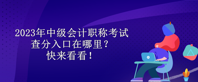 2023年中級會計職稱考試查分入口在哪里？快來看看！