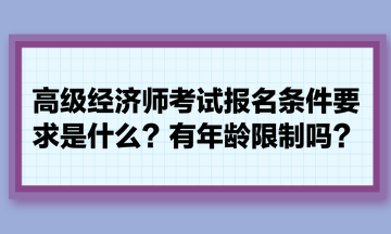 高級經(jīng)濟(jì)師考試報名條件要求是什么？有年齡限制嗎？