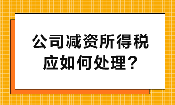 公司減資所得稅應(yīng)如何處理呢？