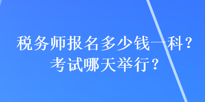 稅務(wù)師報名多少錢一科？考試哪天舉行？